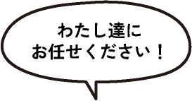 わたし達にお任せください！